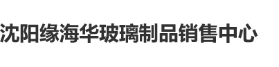 男生狂操女生操到爽在线观看沈阳缘海华玻璃制品销售中心